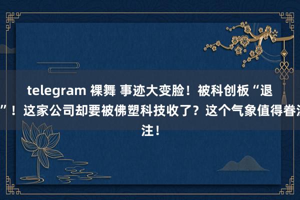 telegram 裸舞 事迹大变脸！被科创板“退货”！这家公司却要被佛塑科技收了？这个气象值得眷注！