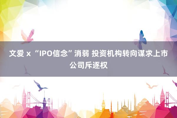文爱 x “IPO信念”消弱 投资机构转向谋求上市公司斥逐权