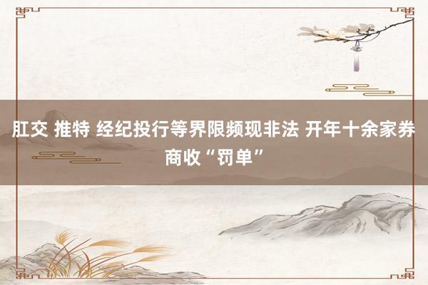 肛交 推特 经纪投行等界限频现非法 开年十余家券商收“罚单”