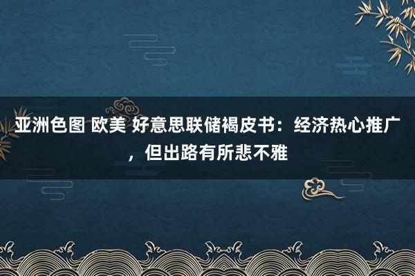 亚洲色图 欧美 好意思联储褐皮书：经济热心推广，但出路有所悲不雅