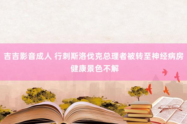 吉吉影音成人 行刺斯洛伐克总理者被转至神经病房 健康景色不解