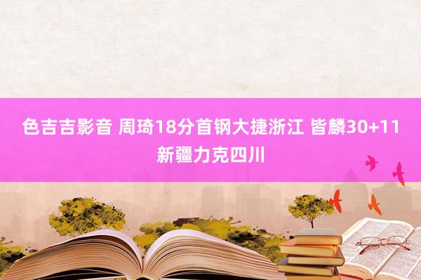 色吉吉影音 周琦18分首钢大捷浙江 皆麟30+11新疆力克四川