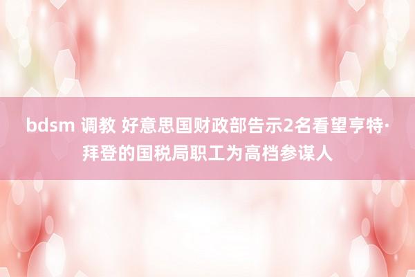 bdsm 调教 好意思国财政部告示2名看望亨特·拜登的国税局职工为高档参谋人