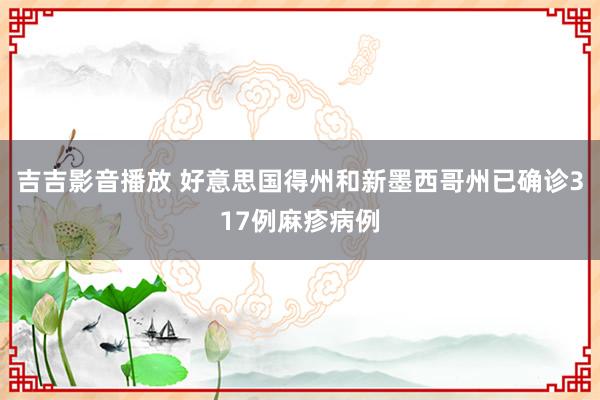 吉吉影音播放 好意思国得州和新墨西哥州已确诊317例麻疹病例