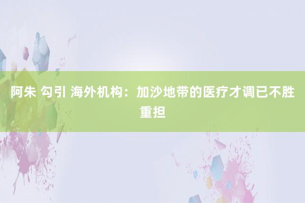 阿朱 勾引 海外机构：加沙地带的医疗才调已不胜重担