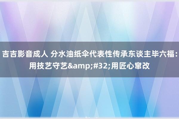 吉吉影音成人 分水油纸伞代表性传承东谈主毕六福：用技艺守艺&#32;用匠心窜改