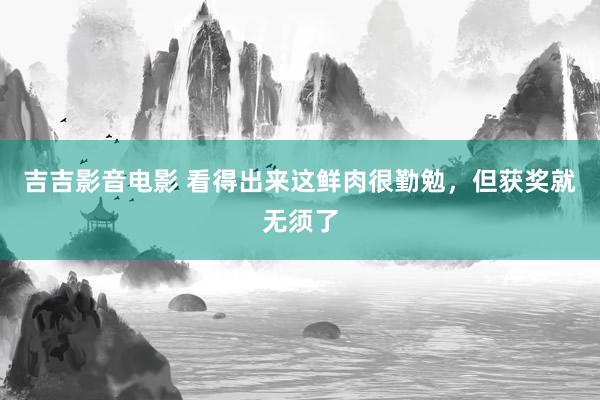 吉吉影音电影 看得出来这鲜肉很勤勉，但获奖就无须了