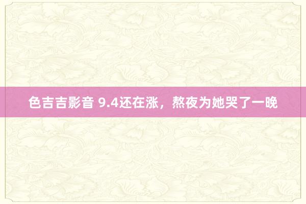 色吉吉影音 9.4还在涨，熬夜为她哭了一晚