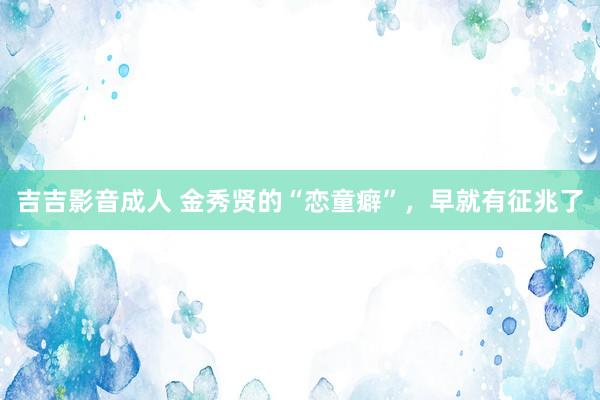 吉吉影音成人 金秀贤的“恋童癖”，早就有征兆了