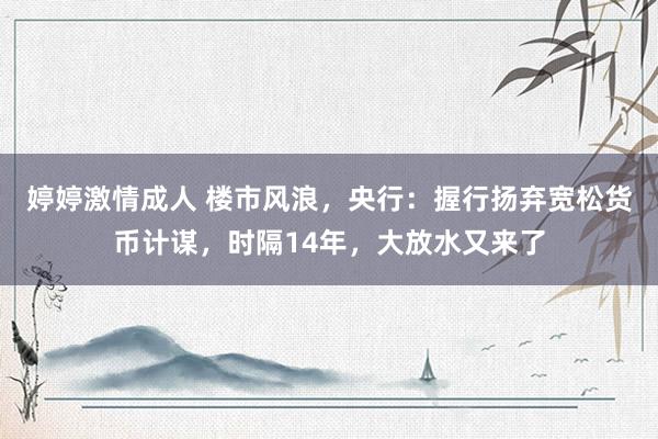 婷婷激情成人 楼市风浪，央行：握行扬弃宽松货币计谋，时隔14年，大放水又来了