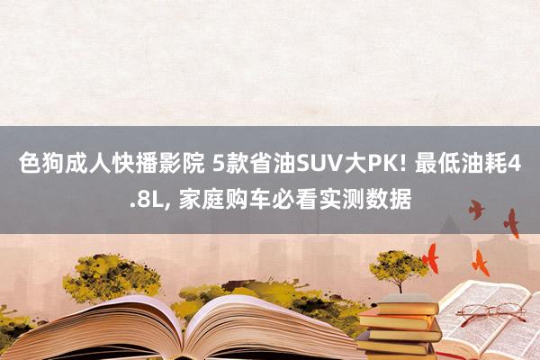 色狗成人快播影院 5款省油SUV大PK! 最低油耗4.8L， 家庭购车必看实测数据