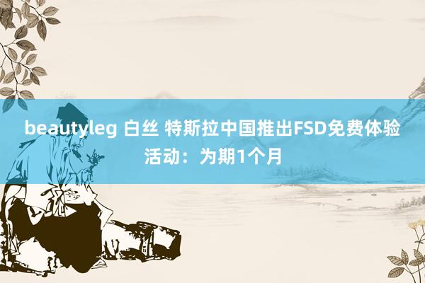 beautyleg 白丝 特斯拉中国推出FSD免费体验活动：为期1个月