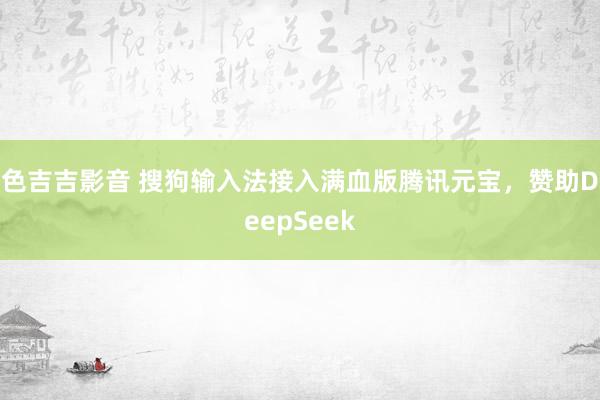 色吉吉影音 搜狗输入法接入满血版腾讯元宝，赞助DeepSeek