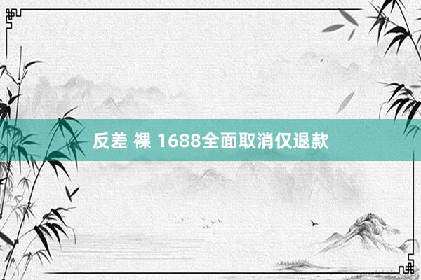 反差 裸 1688全面取消仅退款