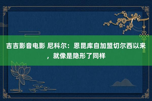 吉吉影音电影 尼科尔：恩昆库自加盟切尔西以来，就像是隐形了同样