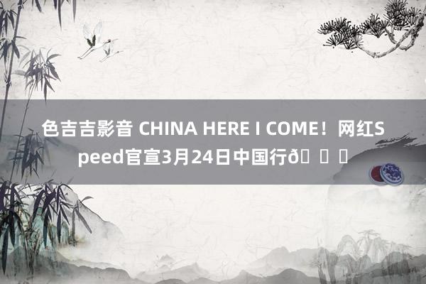 色吉吉影音 CHINA HERE I COME！网红Speed官宣3月24日中国行🐉