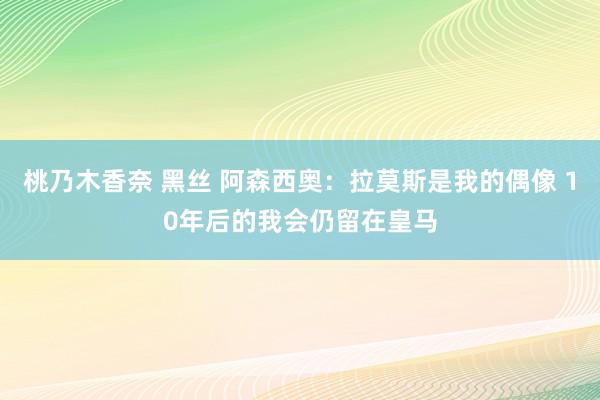桃乃木香奈 黑丝 阿森西奥：拉莫斯是我的偶像 10年后的我会仍留在皇马