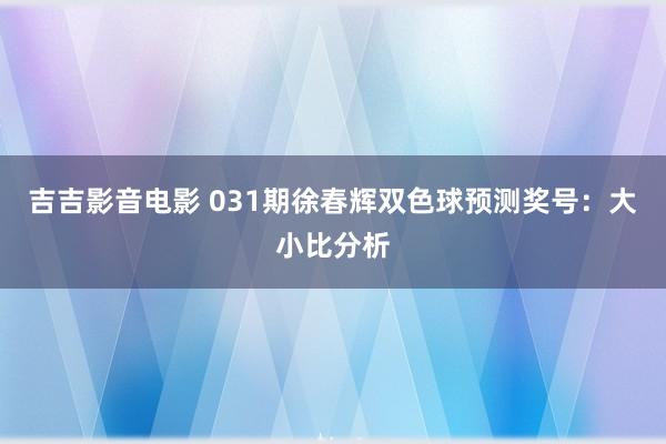 吉吉影音电影 031期徐春辉双色球预测奖号：大小比分析