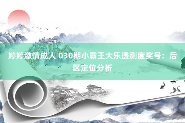 婷婷激情成人 030期小霸王大乐透测度奖号：后区定位分析