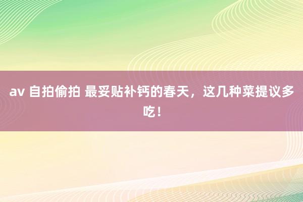 av 自拍偷拍 最妥贴补钙的春天，这几种菜提议多吃！