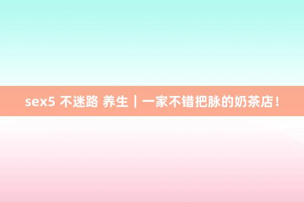 sex5 不迷路 养生｜一家不错把脉的奶茶店！