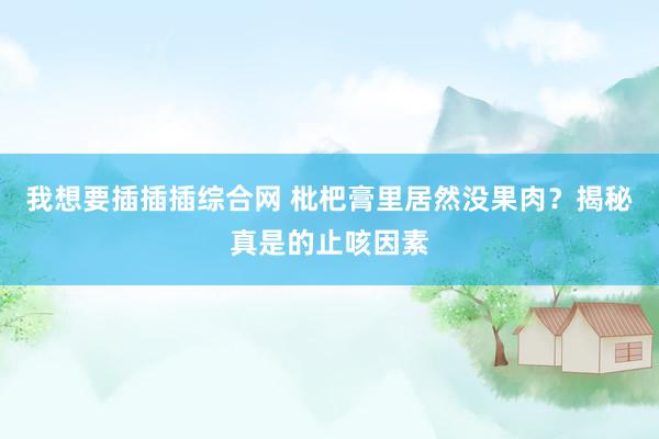 我想要插插插综合网 枇杷膏里居然没果肉？揭秘真是的止咳因素