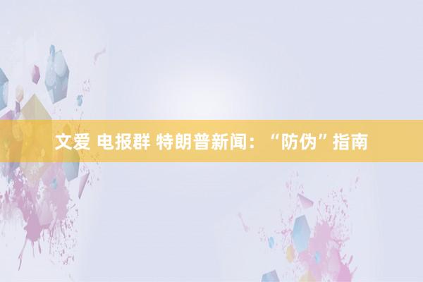文爱 电报群 特朗普新闻：“防伪”指南