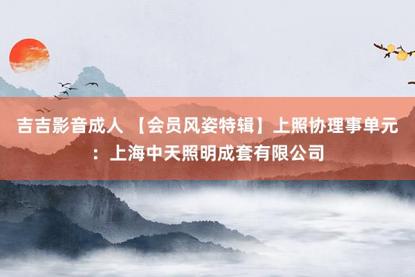 吉吉影音成人 【会员风姿特辑】上照协理事单元：上海中天照明成套有限公司