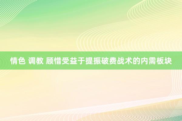 情色 调教 顾惜受益于提振破费战术的内需板块