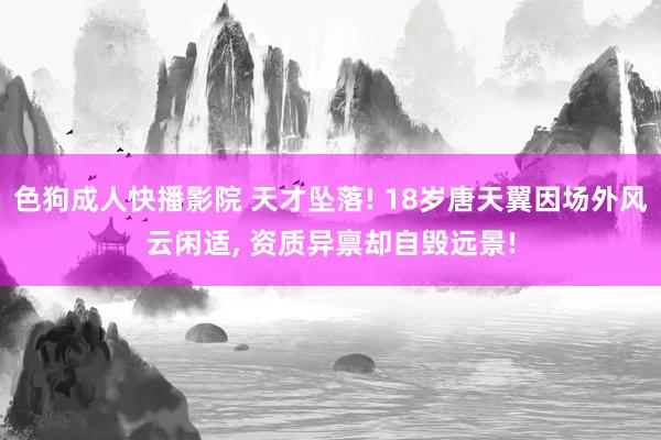 色狗成人快播影院 天才坠落! 18岁唐天翼因场外风云闲适， 资质异禀却自毁远景!