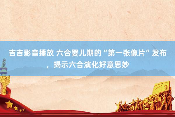 吉吉影音播放 六合婴儿期的“第一张像片”发布，揭示六合演化好意思妙