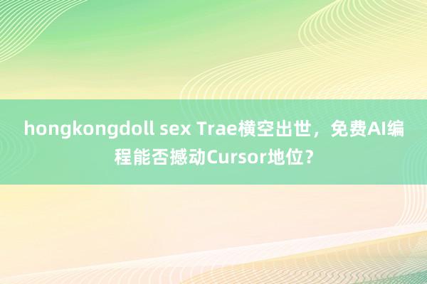 hongkongdoll sex Trae横空出世，免费AI编程能否撼动Cursor地位？