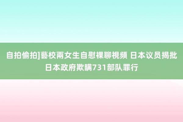 自拍偷拍]藝校兩女生自慰裸聊視頻 日本议员揭批日本政府欺瞒731部队罪行