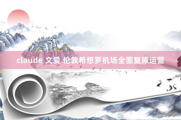 claude 文爱 伦敦希想罗机场全面复原运营