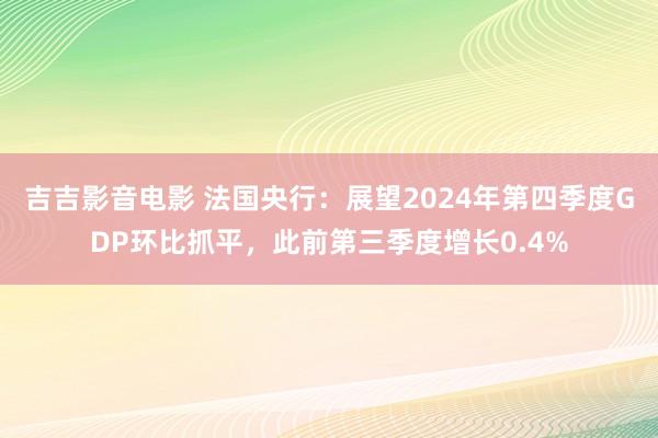 吉吉影音电影 法国央行：展望2024年第四季度GDP环比抓平，此前第三季度增长0.4%