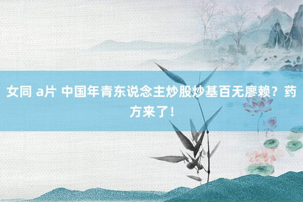 女同 a片 中国年青东说念主炒股炒基百无廖赖？药方来了！