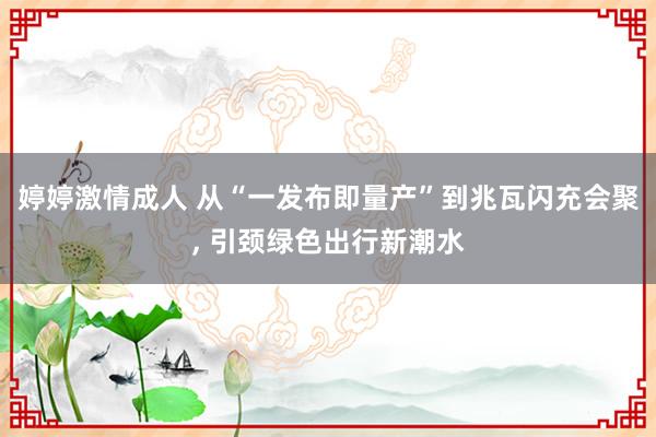 婷婷激情成人 从“一发布即量产”到兆瓦闪充会聚， 引颈绿色出行新潮水