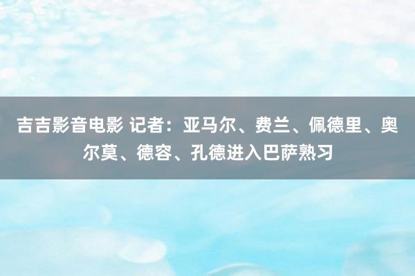 吉吉影音电影 记者：亚马尔、费兰、佩德里、奥尔莫、德容、孔德进入巴萨熟习