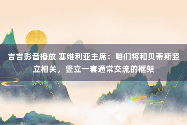 吉吉影音播放 塞维利亚主席：咱们将和贝蒂斯竖立相关，竖立一套通常交流的框架