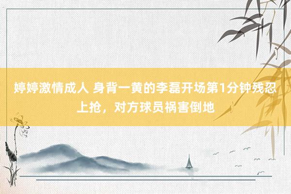 婷婷激情成人 身背一黄的李磊开场第1分钟残忍上抢，对方球员祸害倒地