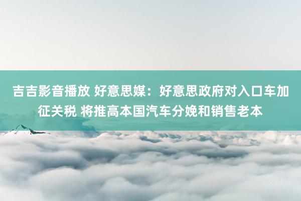 吉吉影音播放 好意思媒：好意思政府对入口车加征关税 将推高本国汽车分娩和销售老本