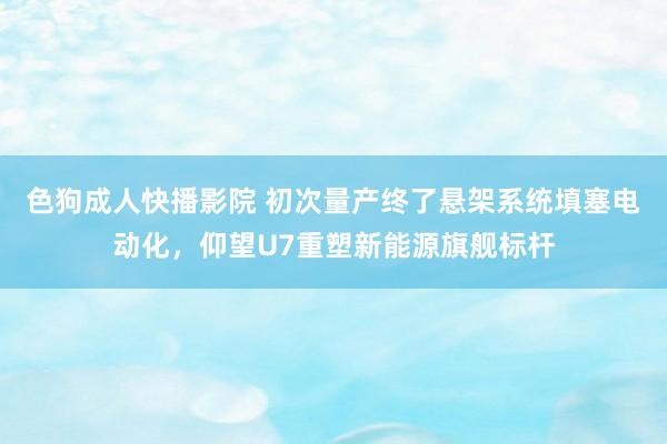 色狗成人快播影院 初次量产终了悬架系统填塞电动化，仰望U7重塑新能源旗舰标杆