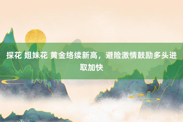 探花 姐妹花 黄金络续新高，避险激情鼓励多头进取加快