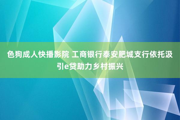 色狗成人快播影院 工商银行泰安肥城支行依托汲引e贷助力乡村振兴