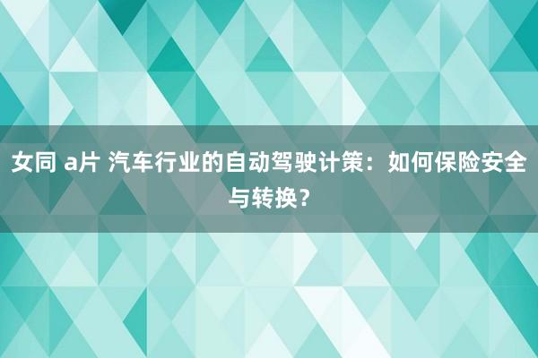 女同 a片 汽车行业的自动驾驶计策：如何保险安全与转换？