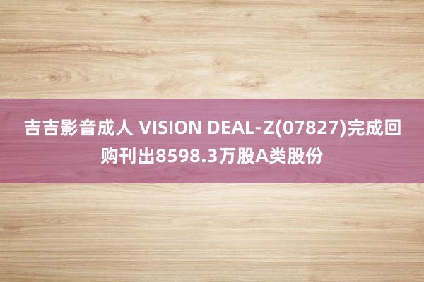 吉吉影音成人 VISION DEAL-Z(07827)完成回购刊出8598.3万股A类股份