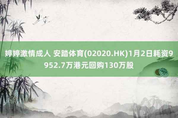婷婷激情成人 安踏体育(02020.HK)1月2日耗资9952.7万港元回购130万股