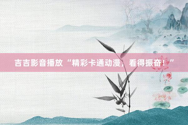 吉吉影音播放 “精彩卡通动漫，看得振奋！”