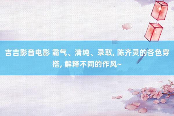 吉吉影音电影 霸气、清纯、录取， 陈齐灵的各色穿搭， 解释不同的作风~
