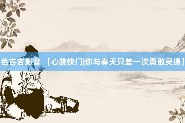 色吉吉影音 【心跳快门|你与春天只差一次勇敢灵通】